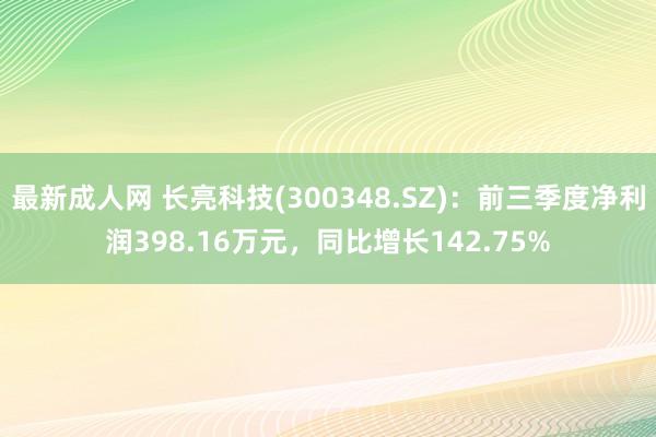 最新成人网 长亮科技(300348.SZ)：前三季度净利润398.16万元，同比增长142.75%