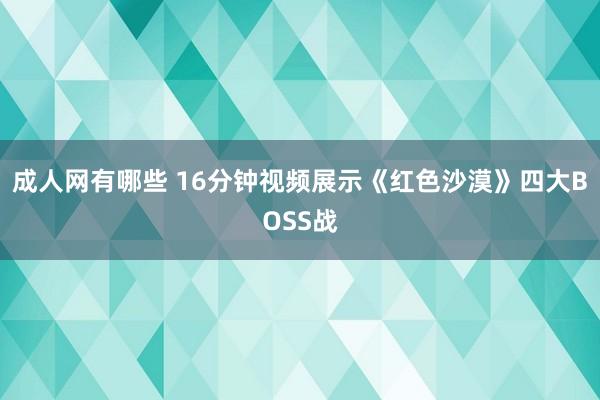 成人网有哪些 16分钟视频展示《红色沙漠》四大BOSS战