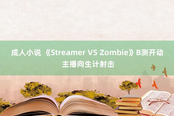 成人小说 《Streamer VS Zombie》B测开动 主播向生计射击