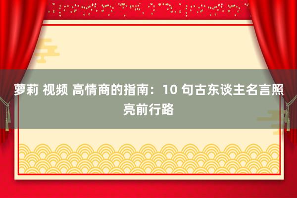 萝莉 视频 高情商的指南：10 句古东谈主名言照亮前行路