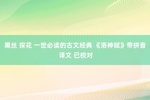 黑丝 探花 一世必读的古文经典 《洛神赋》带拼音 译文 已校对