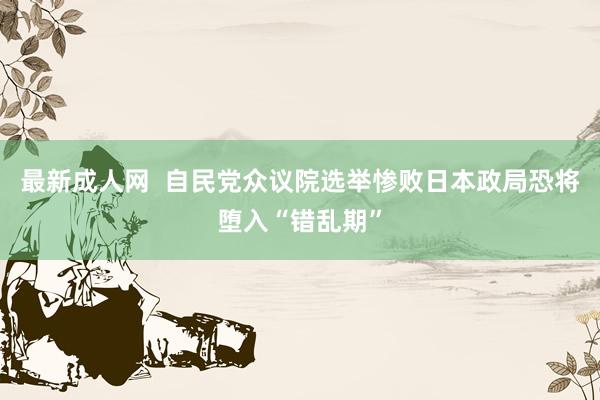 最新成人网  自民党众议院选举惨败日本政局恐将堕入“错乱期”