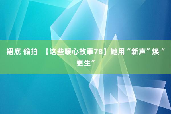 裙底 偷拍  【这些暖心故事78】她用“新声”焕“更生”