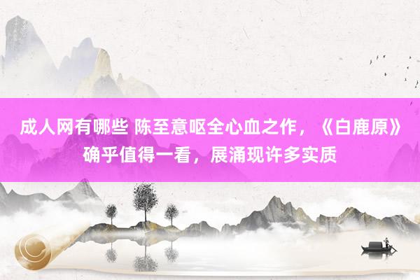 成人网有哪些 陈至意呕全心血之作，《白鹿原》确乎值得一看，展涌现许多实质