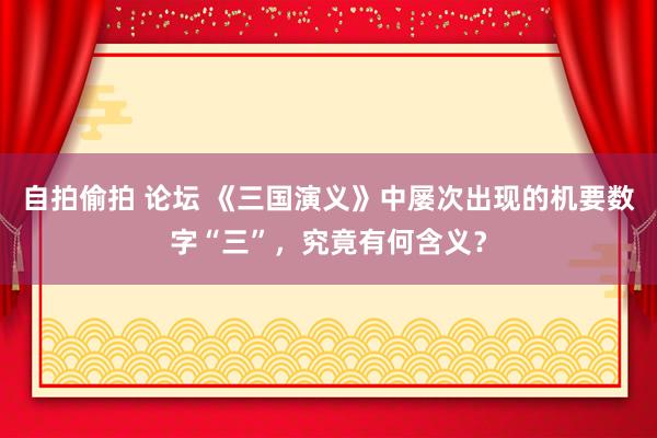 自拍偷拍 论坛 《三国演义》中屡次出现的机要数字“三”，究竟有何含义？