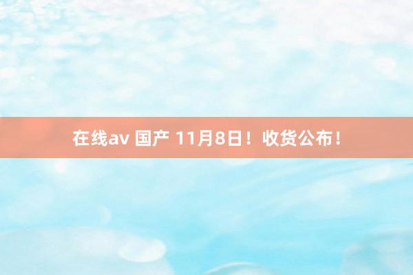 在线av 国产 11月8日！收货公布！