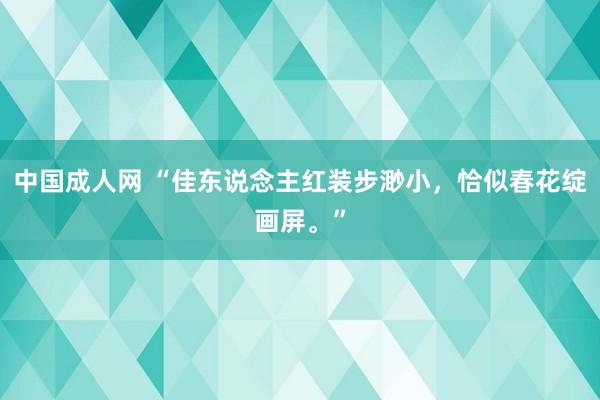 中国成人网 “佳东说念主红装步渺小，恰似春花绽画屏。”