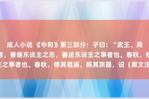 成人小说 《中和》第三部分：子曰：“武王、周公，其达孝矣乎。夫孝者，善继东谈主之志，善述东谈主之事者也。春秋，修其祖庙，陈其宗器，设（原文注拼音）