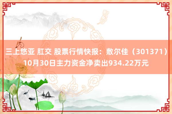 三上悠亚 肛交 股票行情快报：敷尔佳（301371）10月30日主力资金净卖出934.22万元