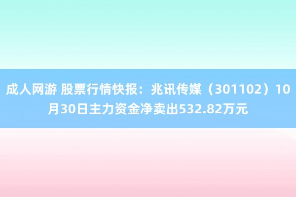 成人网游 股票行情快报：兆讯传媒（301102）10月30日主力资金净卖出532.82万元