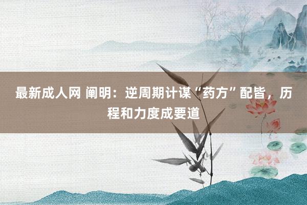 最新成人网 阐明：逆周期计谋“药方”配皆，历程和力度成要道