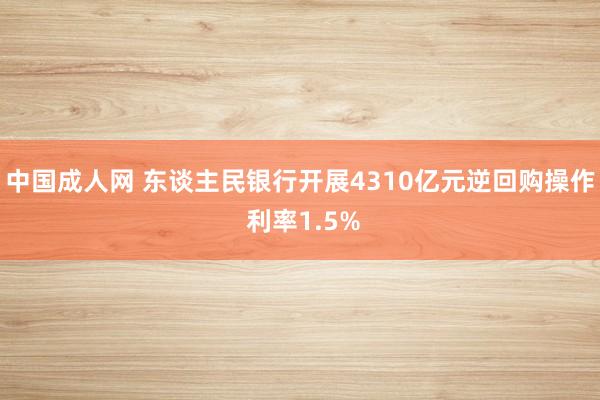 中国成人网 东谈主民银行开展4310亿元逆回购操作 利率1.5%