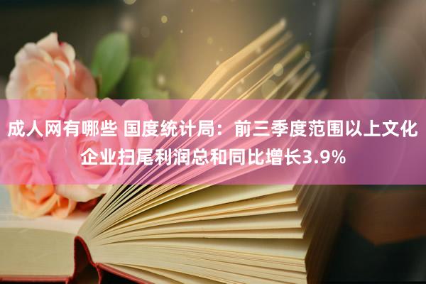 成人网有哪些 国度统计局：前三季度范围以上文化企业扫尾利润总和同比增长3.9%