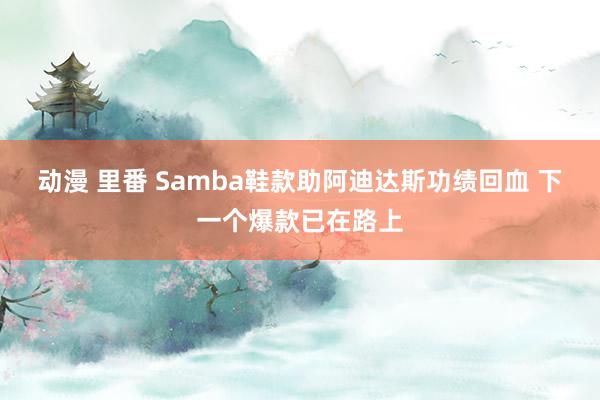 动漫 里番 Samba鞋款助阿迪达斯功绩回血 下一个爆款已在路上