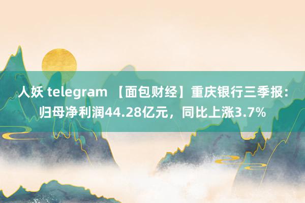 人妖 telegram 【面包财经】重庆银行三季报：归母净利润44.28亿元，同比上涨3.7%