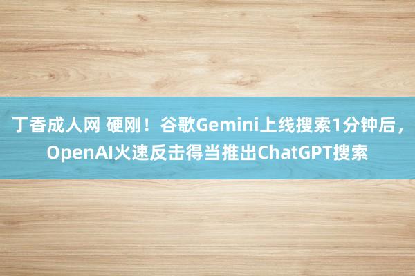 丁香成人网 硬刚！谷歌Gemini上线搜索1分钟后，OpenAI火速反击得当推出ChatGPT搜索