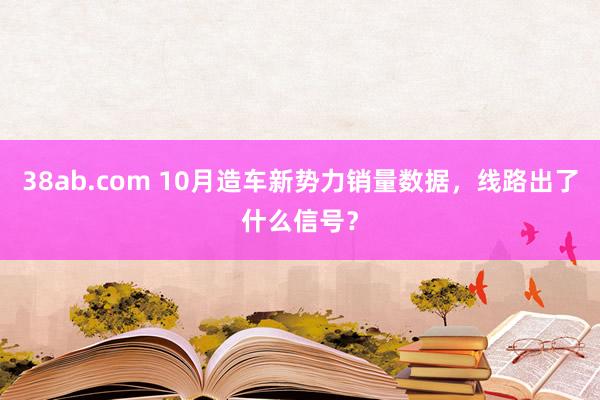 38ab.com 10月造车新势力销量数据，线路出了什么信号？