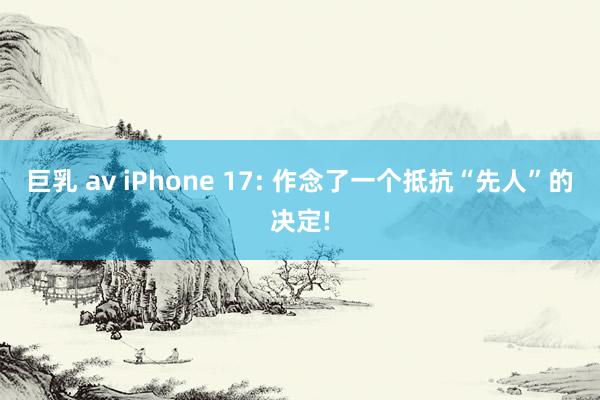 巨乳 av iPhone 17: 作念了一个抵抗“先人”的决定!