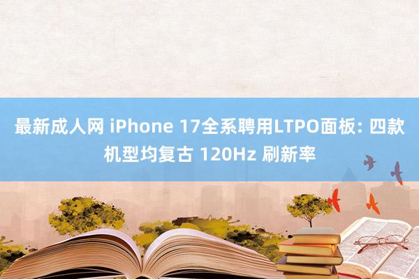 最新成人网 iPhone 17全系聘用LTPO面板: 四款机型均复古 120Hz 刷新率