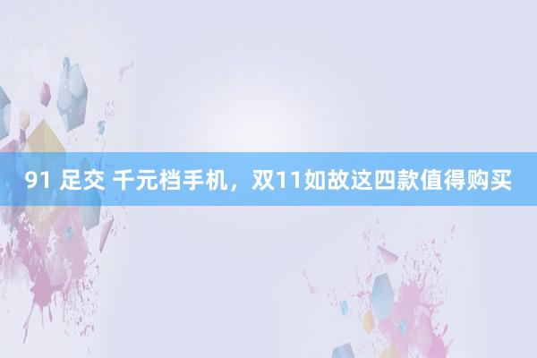 91 足交 千元档手机，双11如故这四款值得购买