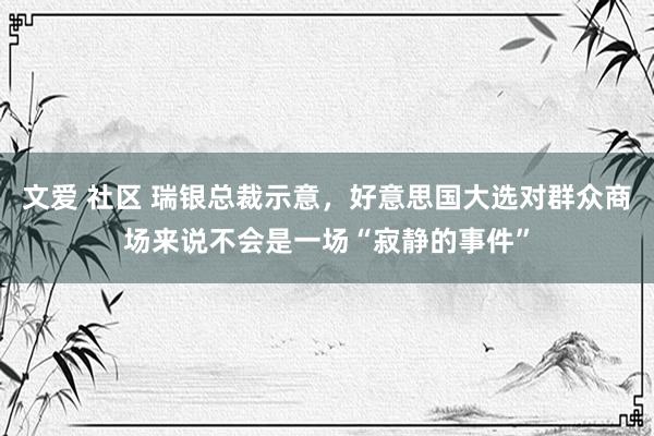 文爱 社区 瑞银总裁示意，好意思国大选对群众商场来说不会是一场“寂静的事件”