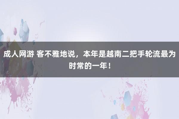 成人网游 客不雅地说，本年是越南二把手轮流最为时常的一年！