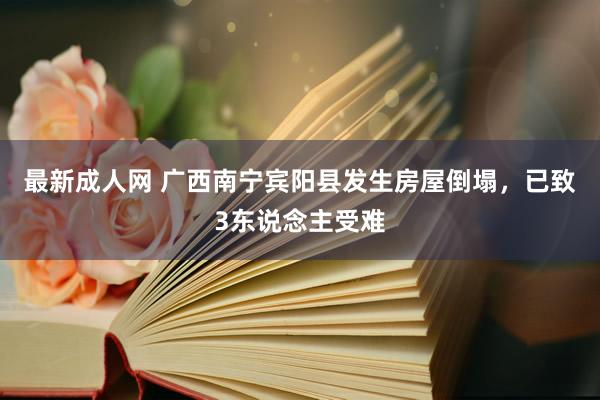 最新成人网 广西南宁宾阳县发生房屋倒塌，已致3东说念主受难