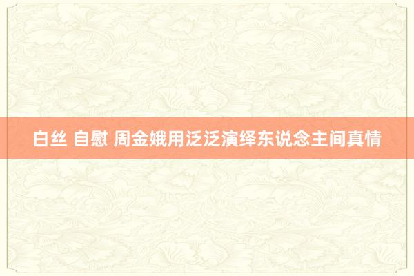 白丝 自慰 周金娥用泛泛演绎东说念主间真情