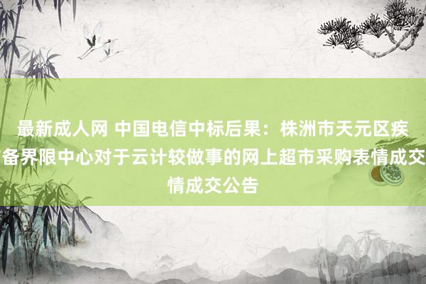 最新成人网 中国电信中标后果：株洲市天元区疾病防备界限中心对于云计较做事的网上超市采购表情成交公告