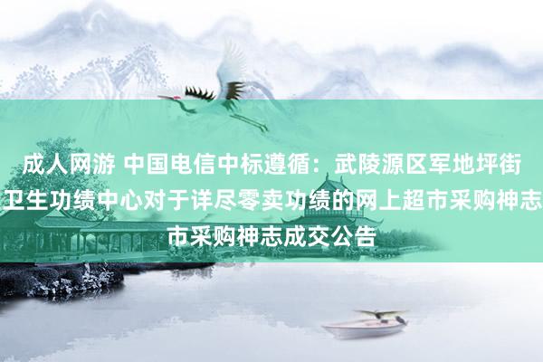 成人网游 中国电信中标遵循：武陵源区军地坪街说念社区卫生功绩中心对于详尽零卖功绩的网上超市采购神志成交公告