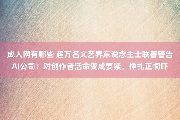 成人网有哪些 超万名文艺界东说念主士联署警告AI公司：对创作者活命变成要紧、挣扎正恫吓