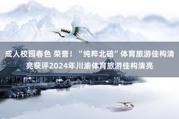 成人校园春色 荣誉！“纯粹北碚”体育旅游佳构清亮获评2024年川渝体育旅游佳构清亮