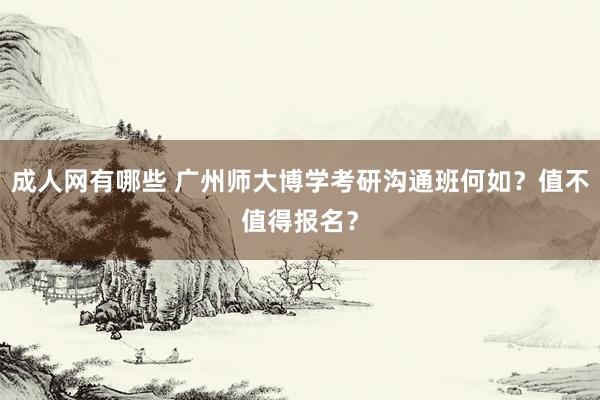 成人网有哪些 广州师大博学考研沟通班何如？值不值得报名？