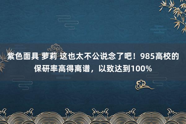 紫色面具 萝莉 这也太不公说念了吧！985高校的保研率高得离谱，以致达到100%