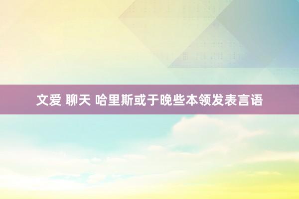 文爱 聊天 哈里斯或于晚些本领发表言语