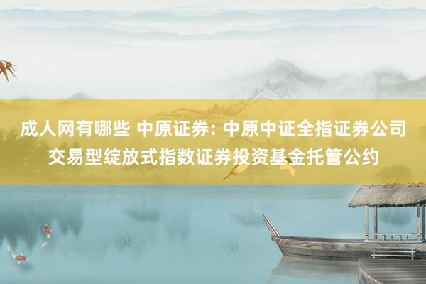 成人网有哪些 中原证券: 中原中证全指证券公司交易型绽放式指数证券投资基金托管公约