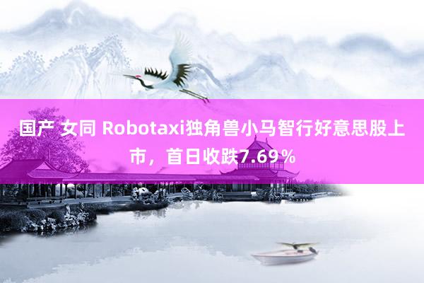 国产 女同 Robotaxi独角兽小马智行好意思股上市，首日收跌7.69％