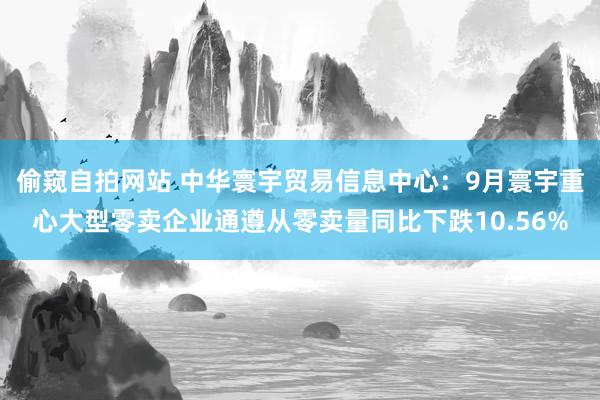 偷窥自拍网站 中华寰宇贸易信息中心：9月寰宇重心大型零卖企业通遵从零卖量同比下跌10.56%