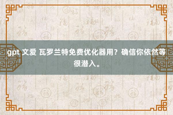 gpt 文爱 瓦罗兰特免费优化器用？确信你依然等很潜入。