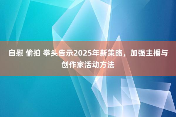 自慰 偷拍 拳头告示2025年新策略，加强主播与创作家活动方法