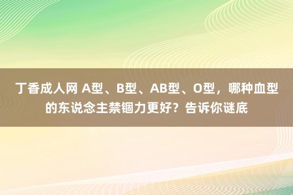 丁香成人网 A型、B型、AB型、O型，哪种血型的东说念主禁锢力更好？告诉你谜底