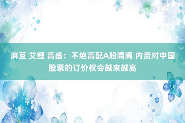 麻豆 艾鲤 高盛：不绝高配A股阛阓 内资对中国股票的订价权会越来越高