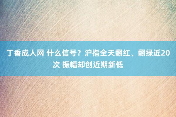 丁香成人网 什么信号？沪指全天翻红、翻绿近20次 振幅却创近期新低