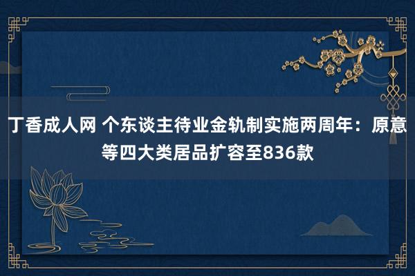 丁香成人网 个东谈主待业金轨制实施两周年：原意等四大类居品扩容至836款