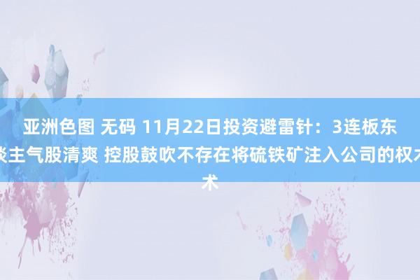 亚洲色图 无码 11月22日投资避雷针：3连板东谈主气股清爽 控股鼓吹不存在将硫铁矿注入公司的权术