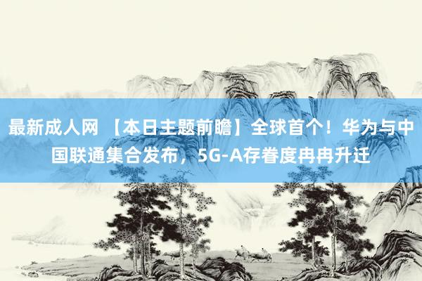 最新成人网 【本日主题前瞻】全球首个！华为与中国联通集合发布，5G-A存眷度冉冉升迁