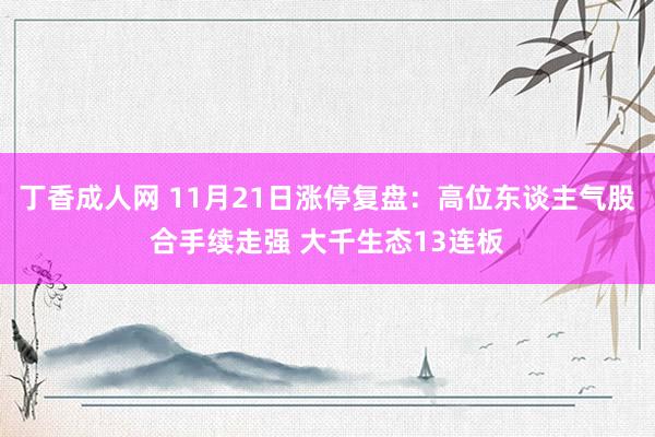 丁香成人网 11月21日涨停复盘：高位东谈主气股合手续走强 大千生态13连板