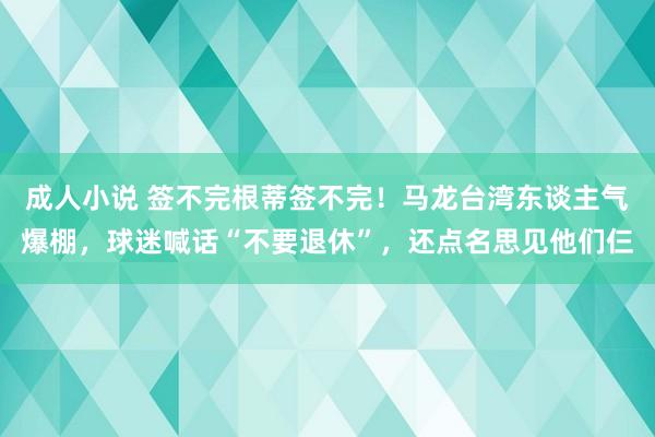 成人小说 签不完根蒂签不完！马龙台湾东谈主气爆棚，球迷喊话“不要退休”，还点名思见他们仨