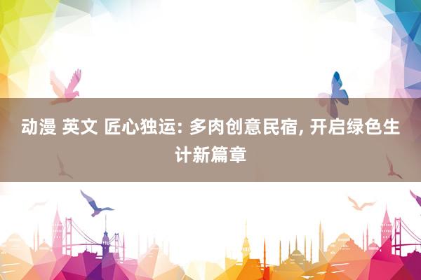 动漫 英文 匠心独运: 多肉创意民宿， 开启绿色生计新篇章