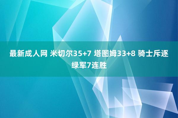 最新成人网 米切尔35+7 塔图姆33+8 骑士斥逐绿军7连胜